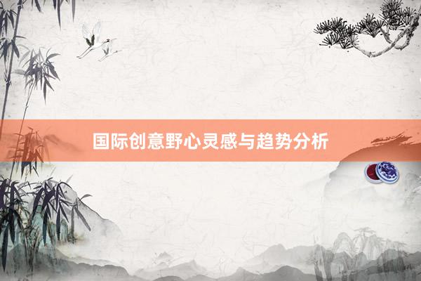 国际创意野心灵感与趋势分析
