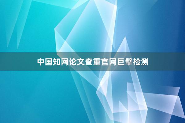 中国知网论文查重官网巨擘检测