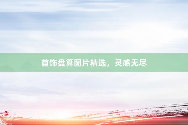 首饰盘算图片精选，灵感无尽