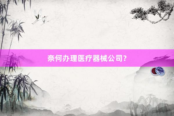奈何办理医疗器械公司？