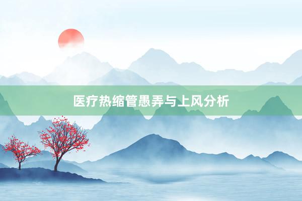 医疗热缩管愚弄与上风分析