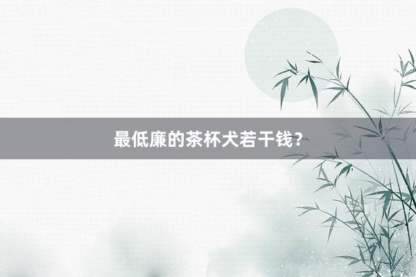 最低廉的茶杯犬若干钱？