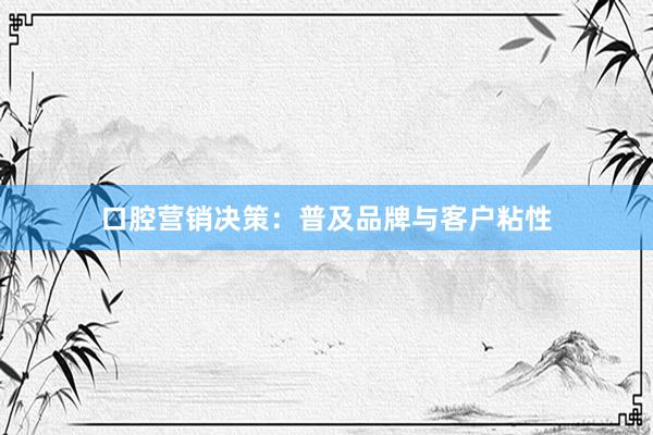 口腔营销决策:普及品牌与客户粘性